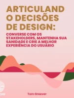 Articulando Decisões de Design: Converse com os Stakeholders, Mantenha sua Sanidade e Crie a Melhor Experiência do Usuário