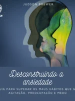 Desconstruindo a ansiedade: Um guia para superar os maus hábitos que geram agitação, preocupação e medo