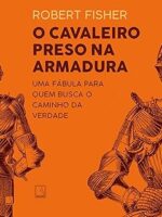 O cavaleiro preso na armadura - Robert Fisher