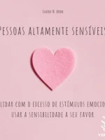 Pessoas altamente sensíveis: Como lidar com o excesso de estímulos emocionais e usar a sensibilidade a seu favor
