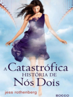 A Catastrófica História de Nós Dois - Jess Rothenberg
