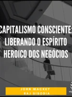 Capitalismo Consciente: Liberando o Espírito Heroico dos Negócios