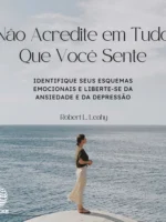 Não Acredite em Tudo Que Você Sente: Identifique seus Esquemas Emocionais e Liberte-se da Ansiedade e da Depressão - Robert L. Leahy