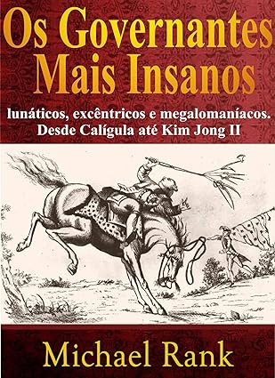 Os governantes mais insanos: lunáticos, excêntricos e megalomaníacos. Desde Calígula até Kim Jong II - Michael Rank