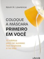 Coloque a máscara primeiro em você- 17 hábitos para ter sucesso nos negócios e na vida