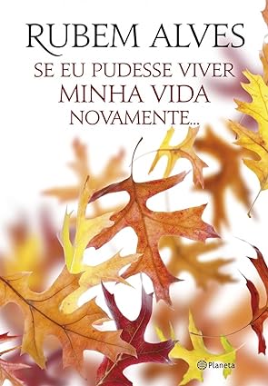 Se eu pudesse viver minha vida novamente - Rubem Alves.