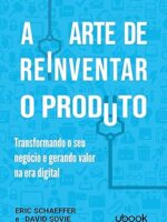 A arte de reinventar o produto- transformando o seu negócio e gerando valor na era digital
