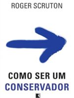 Como ser um conservador - Roger Scruton