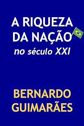 A Riqueza da Nacao no Seculo XXI - Bernardo Guimaraes.