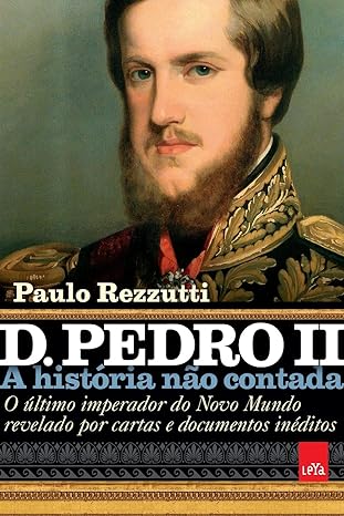 D. Pedro II- o último Imperador do Novo Mundo revelado por cartas e documentos inéditos (Coleção A história não contada)