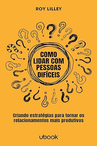 Como lidar com pessoas difíceis- criando estratégias para tornar os relacionamentos mais produtivos