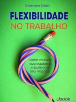 Flexibilidade no trabalho- como motivar sua equipe e impulsionar seu negócio