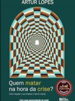 Quem Matar na Hora da Crise - Como Resgatar a Sua Empresa e Fazê-la Crescer- Artur Lopes