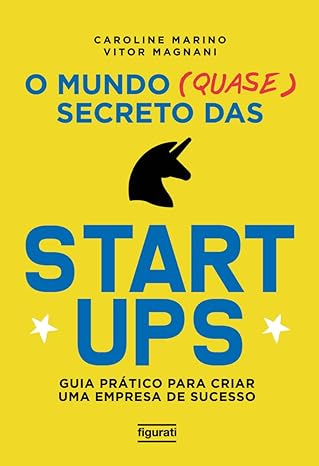 O mundo (quase) secreto das startups- guia prático para criar uma empresa de sucesso