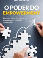 O poder do empowerment- desburocratizar, dar autonomia às equipes e ter resultados exponenciais