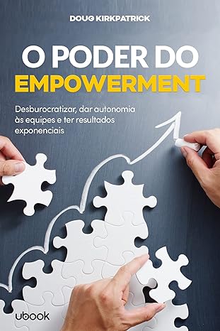 O poder do empowerment- desburocratizar, dar autonomia às equipes e ter resultados exponenciais
