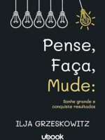Pense, faça, mude- sonhe grande e conquiste resultados