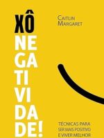 Xô Negatividade! Técnicas Para Ser Mais Positivo E Viver Melhor