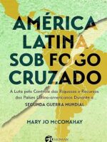 América Latina Sob O Fogo Cruzado- A Luta Pelo Controle Das Riquezas E Recursos Dos Países Latino-Americanos Durante A Segunda Guerra Mundial