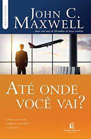 Ate onde voce vai__ Como a atitude correta - John C. Maxwell.