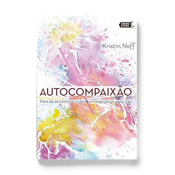 Autocompaixão: Pare de se torturar e deixe a insegurança pra trás